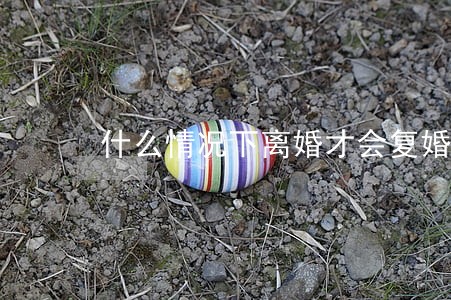 什么情况下离婚才会复婚 什么情况下离婚才会复婚