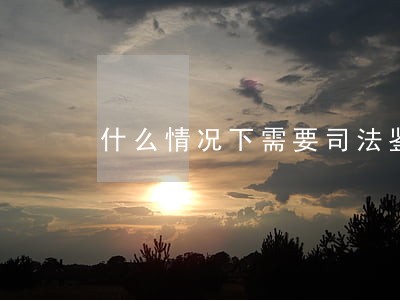 什么情况下需要司法鉴定