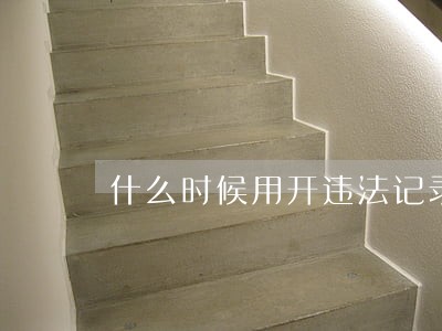 什么时候用开违法记录 什么时候用开违法记录