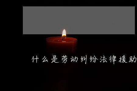 什么是劳动纠纷法律援助 什么是劳动纠纷法律援助