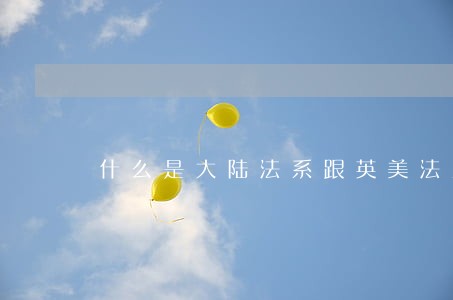 什么是大陆法系跟英美法系 什么是大陆法系跟英美法系