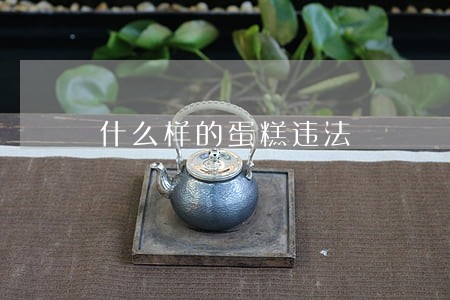 什么样的蛋糕违法 什么样的蛋糕违法