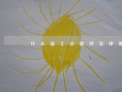 什么级工会提供法律援助 什么级工会提供法律援助