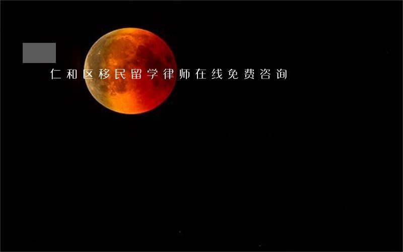 仁和区移民留学律师在线免费咨询 仁和区移民留学律师在线免费咨询