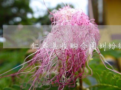 仁寿县收购合同纠纷律师 仁寿县收购合同纠纷律师