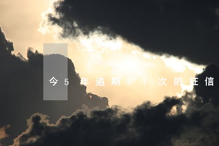 今5年逾期21次的征信报告 今5年逾期21次的征信报告