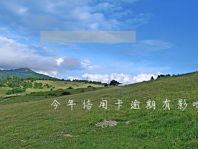 今年信用卡逾期有影响吗 今年信用卡逾期有影响吗