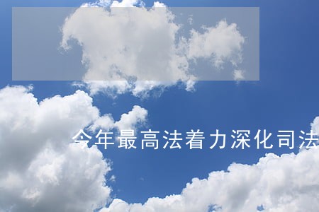 今年最高法着力深化司法改革 今年最高法着力深化司法改革