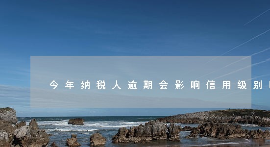 今年纳税人逾期会影响信用级别吗 今年纳税人逾期会影响信用级别吗