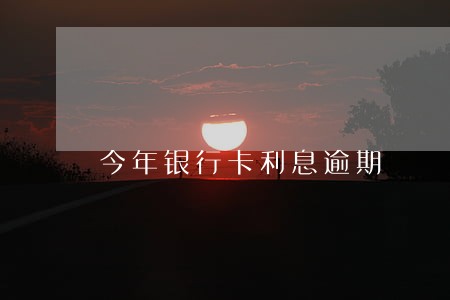 今年银行卡利息逾期 今年银行卡利息逾期