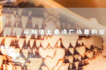 从刑法上看待广场舞的论文 从刑法上看待广场舞的论文