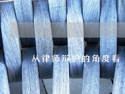 从律师辩护的角度看 从律师辩护的角度看