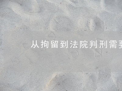 从拘留到法院判刑需要多长时间 从拘留到法院判刑需要多长时间