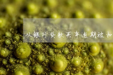 从银行贷款买车逾期被扣车 从银行贷款买车逾期被扣车