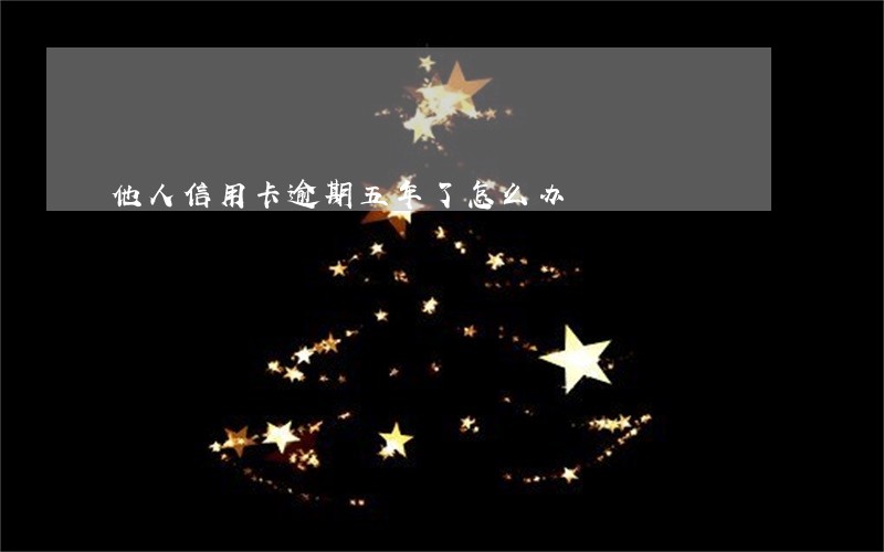 他人信用卡逾期五年了怎么办 他人信用卡逾期五年了怎么办
