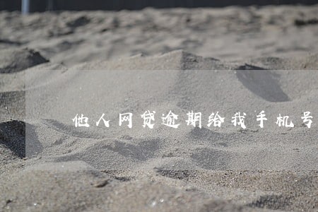 他人网贷逾期给我手机号发信息 他人网贷逾期给我手机号发信息