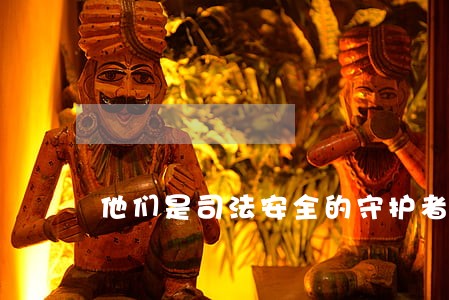 他们是司法安全的守护者 他们是司法安全的守护者