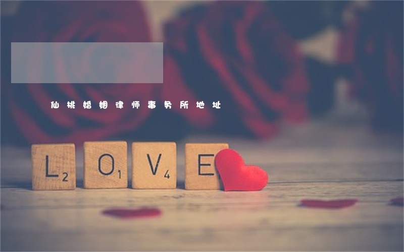 仙桃婚姻律师事务所地址 仙桃婚姻律师事务所地址