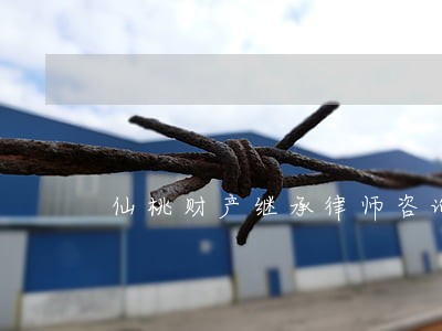 仙桃财产继承律师咨询热线 仙桃财产继承律师咨询热线