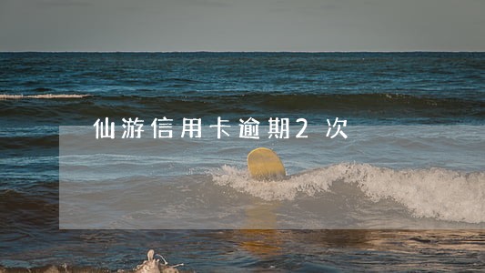 仙游信用卡逾期2次 仙游信用卡逾期2次