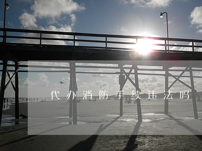 代办消防手续违法吗 代办消防手续违法吗