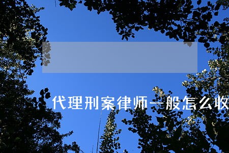 代理刑案律师一般怎么收费 代理刑案律师一般怎么收费