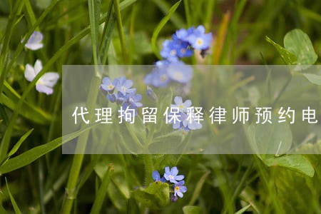 代理拘留保释律师预约电话 代理拘留保释律师预约电话