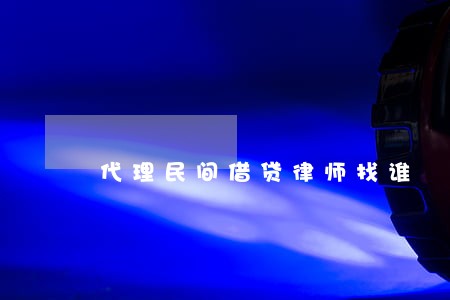 代理民间借贷律师找谁 代理民间借贷律师找谁