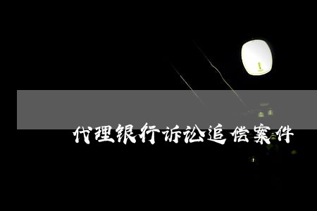 代理银行诉讼追偿案件 代理银行诉讼追偿案件