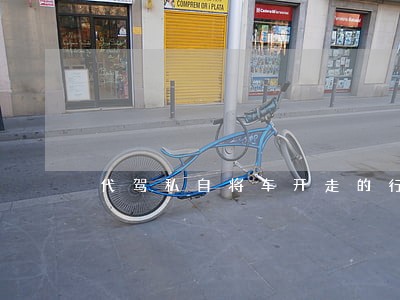 代驾私自将车开走的行为违法了么 代驾私自将车开走的行为违法了么