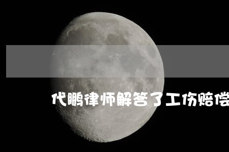 代鹏律师解答了工伤赔偿 代鹏律师解答了工伤赔偿