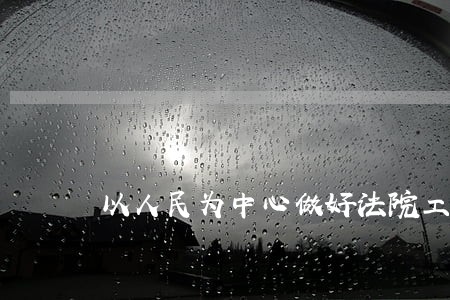 以人民为中心做好法院工作 以人民为中心做好法院工作