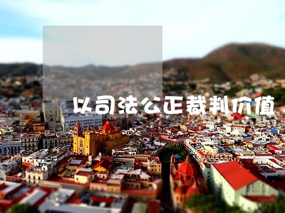 以司法公正裁判价值 以司法公正裁判价值