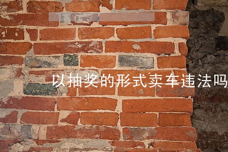 以抽奖的形式卖车违法吗 以抽奖的形式卖车违法吗