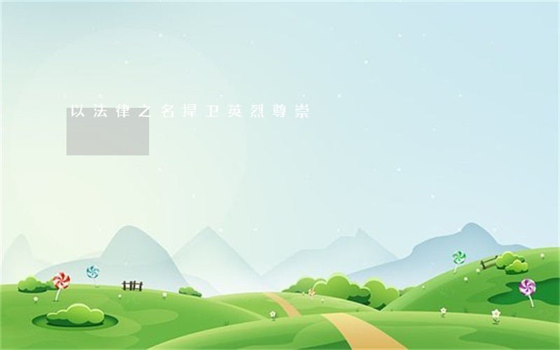 以法律之名捍卫英烈尊崇 以法律之名捍卫英烈尊崇