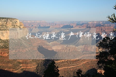 仪征继承遗产律师免费咨询 仪征继承遗产律师免费咨询