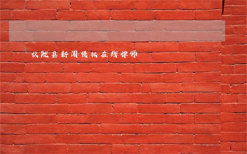 仪陇县新闻侵权在线律师 仪陇县新闻侵权在线律师