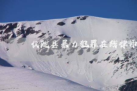 仪陇县暴力犯罪在线律师 仪陇县暴力犯罪在线律师