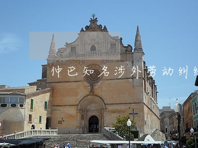 仲巴知名涉外劳动纠纷律师 仲巴知名涉外劳动纠纷律师