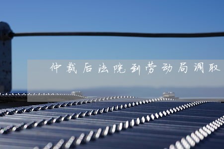 仲裁后法院到劳动局调取证据 仲裁后法院到劳动局调取证据