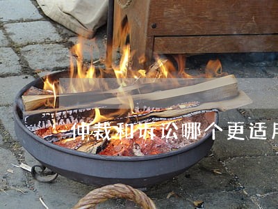 仲裁和诉讼哪个更适用 仲裁和诉讼哪个更适用