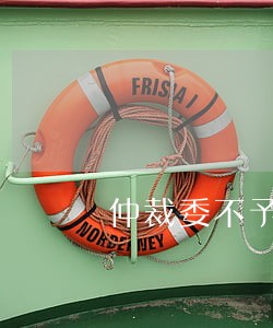 仲裁委不予受理法院会受理吗 仲裁委不予受理法院会受理吗