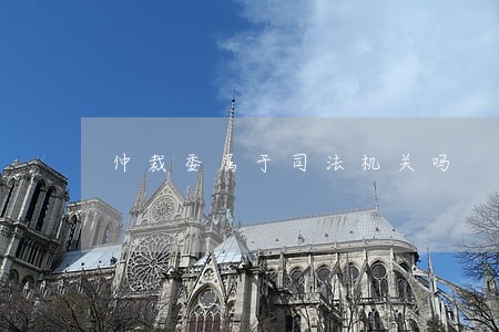 仲裁委属于司法机关吗 仲裁委属于司法机关吗