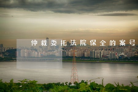 仲裁委托法院保全的案号 仲裁委托法院保全的案号