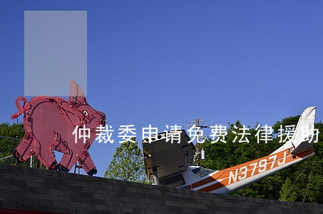 仲裁委申请免费法律援助 仲裁委申请免费法律援助
