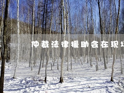 仲裁法律援助会在现场吗 仲裁法律援助会在现场吗