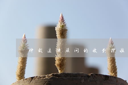 仲裁法律顾问的收费标准 仲裁法律顾问的收费标准