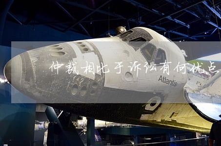 仲裁相比于诉讼有何优点 仲裁相比于诉讼有何优点