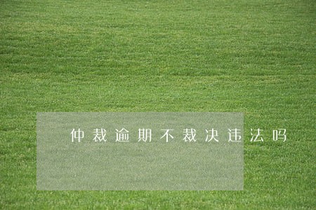 仲裁逾期不裁决违法吗 仲裁逾期不裁决违法吗