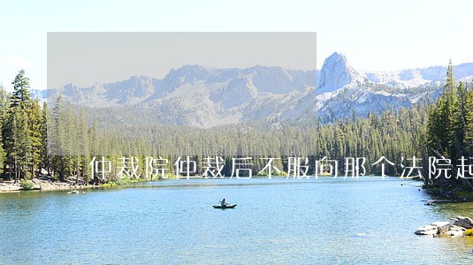 仲裁院仲裁后不服向那个法院起诉 仲裁院仲裁后不服向那个法院起诉
